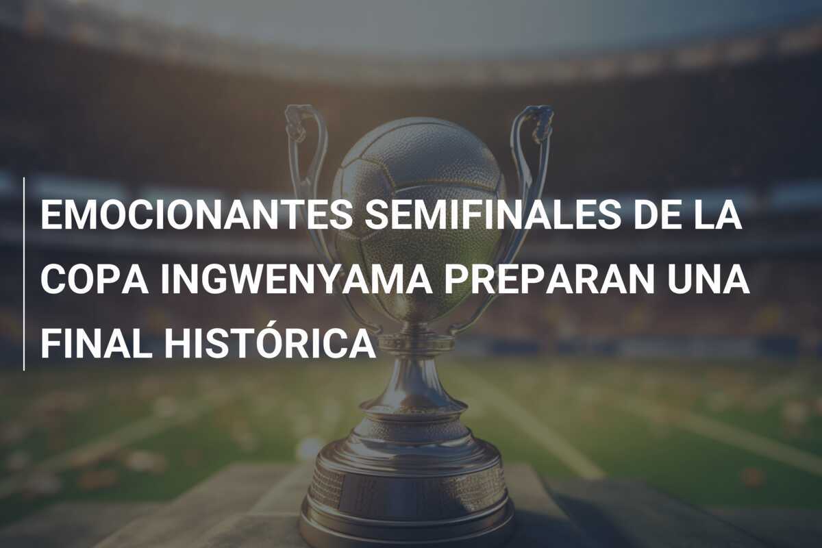 EMOCIONANTES SEMIFINALES DE LA COPA INGWENYAMA PREPARAN UNA FINAL HISTÓRICA