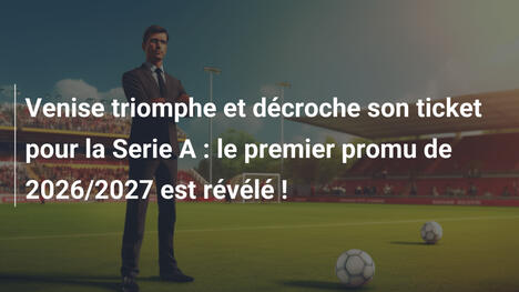 Venise triomphe et décroche son ticket pour la Serie A : le premier promu de 2026/2027 est révélé !