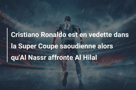 Cristiano Ronaldo est en vedette dans la Super Coupe saoudienne alors qu’Al Nassr affronte Al Hilal