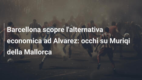 Barcellona scopre l'alternativa economica ad Alvarez: occhi su Muriqi della Mallorca
