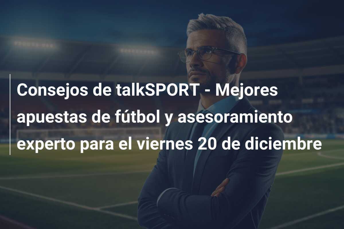 Consejos de talkSPORT - Mejores apuestas de fútbol y asesoramiento experto para el viernes 20 de diciembre