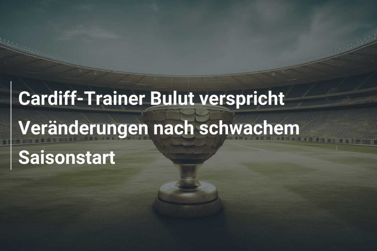 Cardiff-Trainer Bulut verspricht Veränderungen nach schwachem Saisonstart