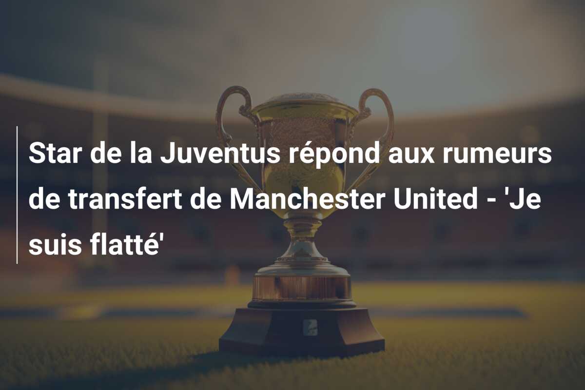 Star de la Juventus répond aux rumeurs de transfert de Manchester United – ‘Je suis flatté’
