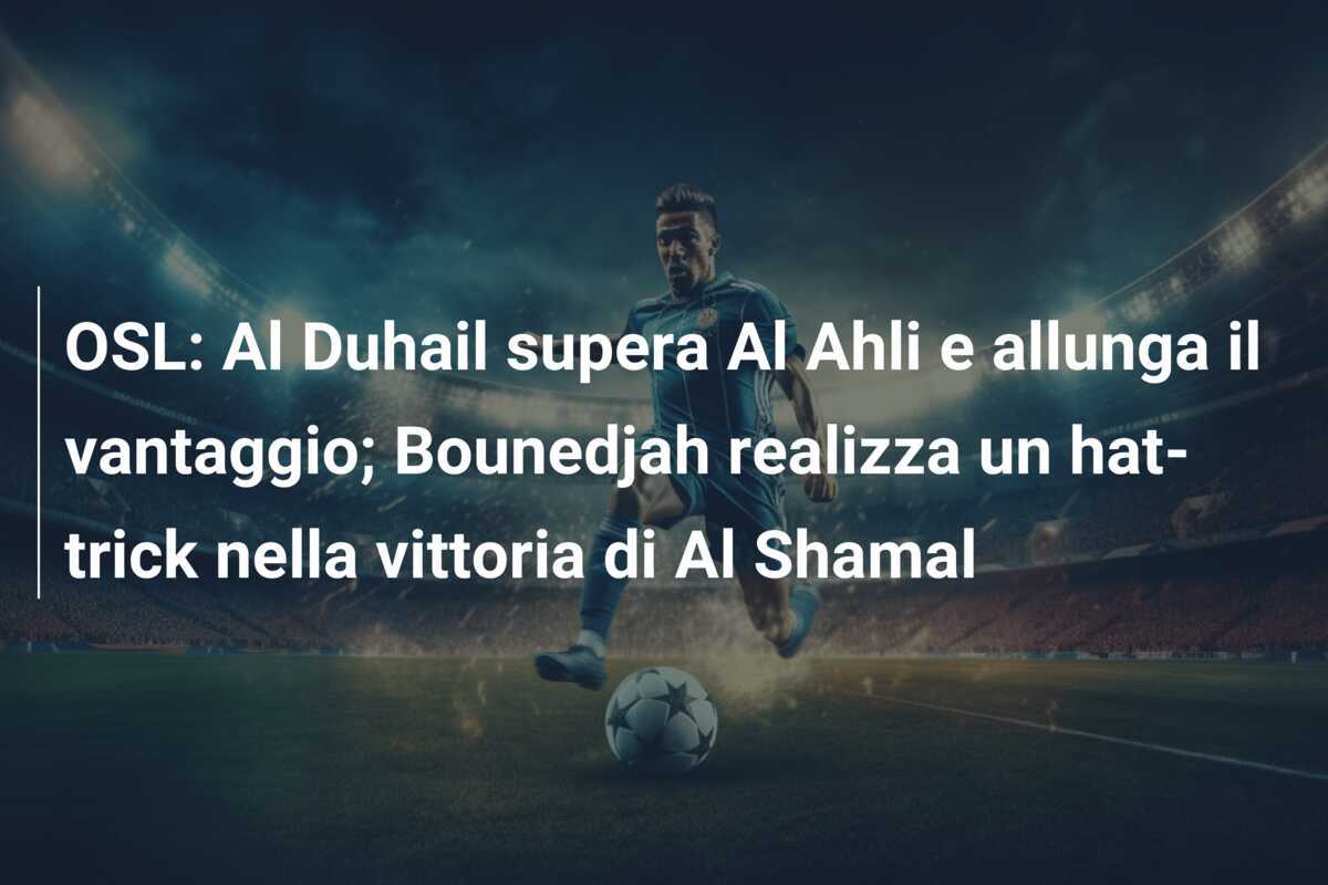 OSL: Al Duhail supera Al Ahli e allunga il vantaggio; Bounedjah realizza un hat-trick nella vittoria di Al Shamal