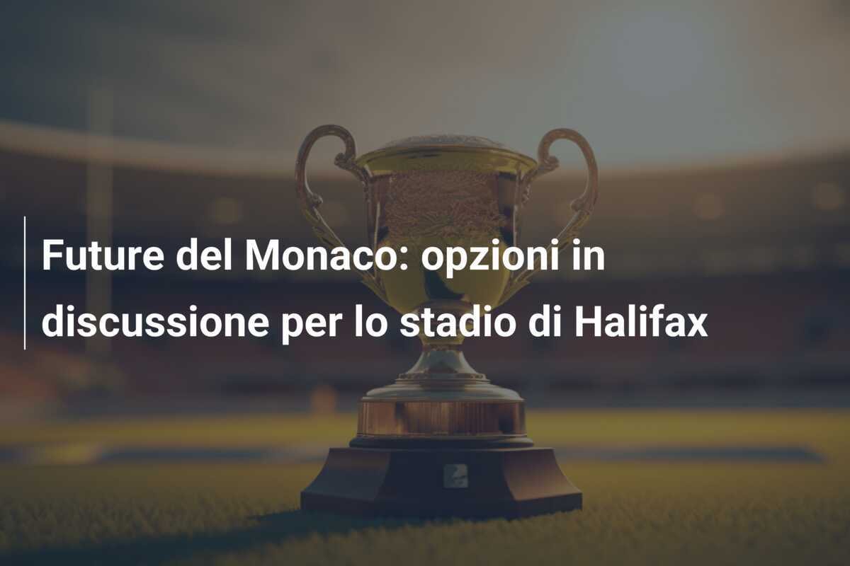 Future del Monaco: opzioni in discussione per lo stadio di Halifax
