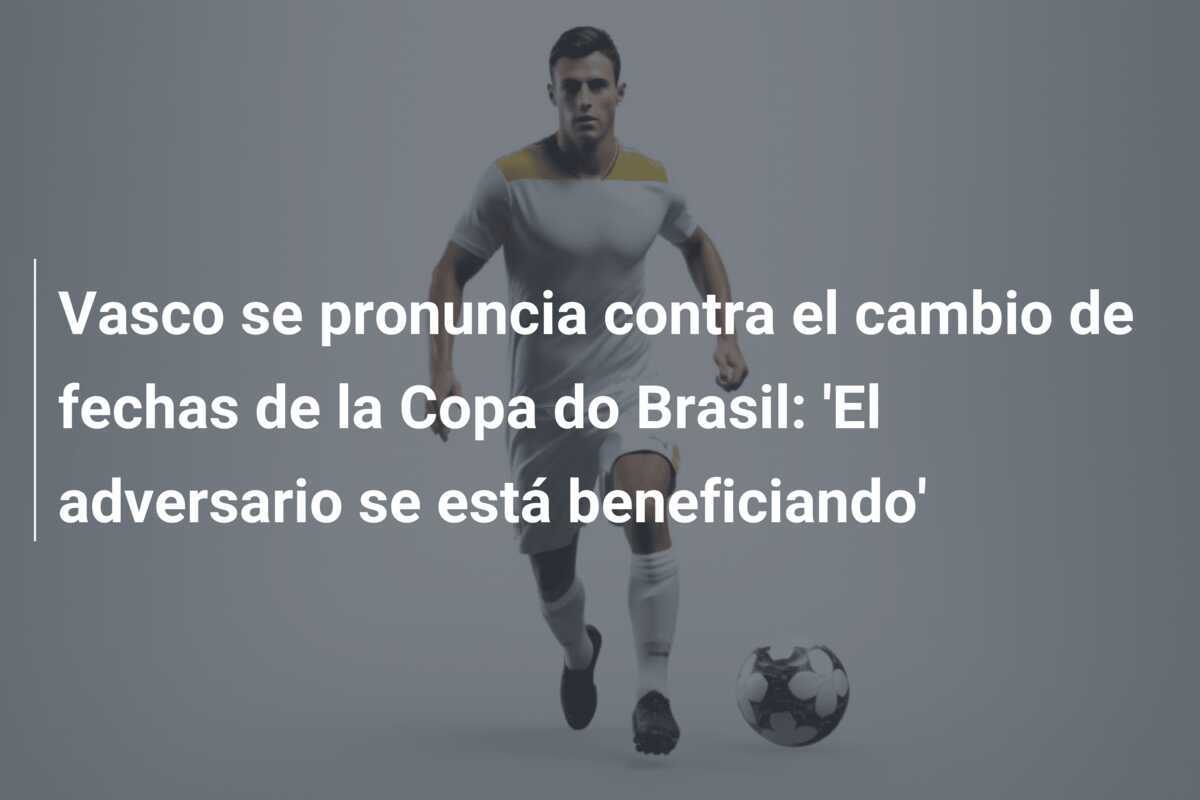 Vasco se pronuncia contra el cambio de fechas de la Copa do Brasil: 'El adversario se está beneficiando'