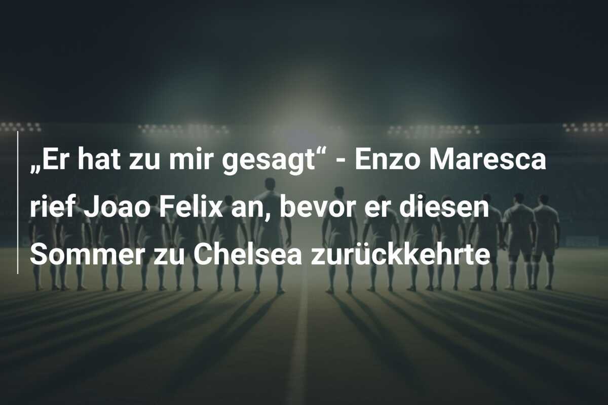 „Er hat zu mir gesagt“ - Enzo Maresca rief Joao Felix an, bevor er diesen Sommer zu Chelsea zurückkehrte