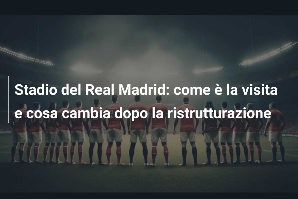 Stadio del Real Madrid: come è la visita e cosa cambia dopo la ristrutturazione