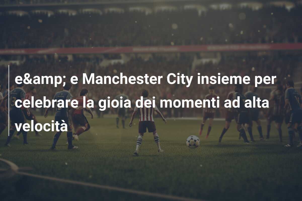 e&amp; e Manchester City insieme per celebrare la gioia dei momenti ad alta velocità