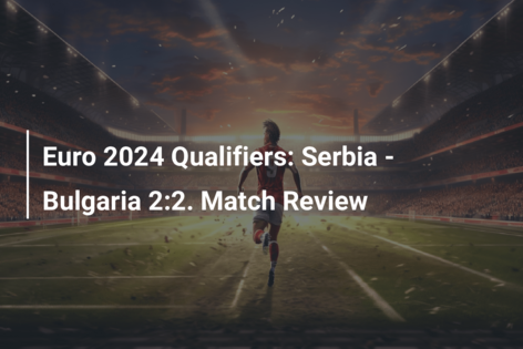 Euro 2024 Qualifiers: Serbia – Bulgaria 2:2. Match Review