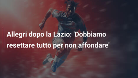 Allegri dopo la Lazio: 'Dobbiamo resettare tutto per non affondare'