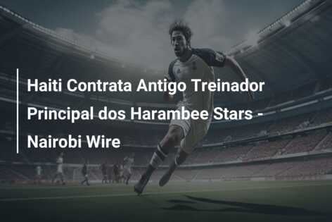 Haiti Contrata Antigo Treinador Principal dos Harambee Stars – Nairobi Wire
