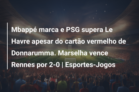Mbappé marca e PSG supera Le Havre apesar do cartão vermelho de Donnarumma. Marselha vence Rennes por 2-0 | Esportes-Jogos