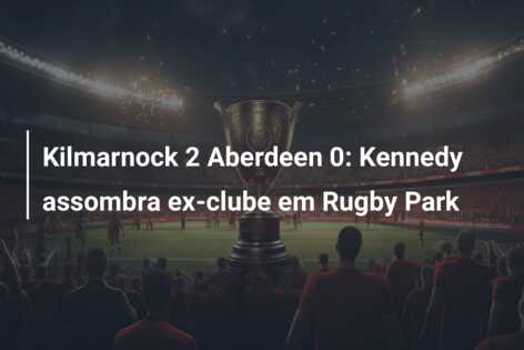 Kilmarnock 2 Aberdeen 0: Kennedy assombra ex-clube em Rugby Park