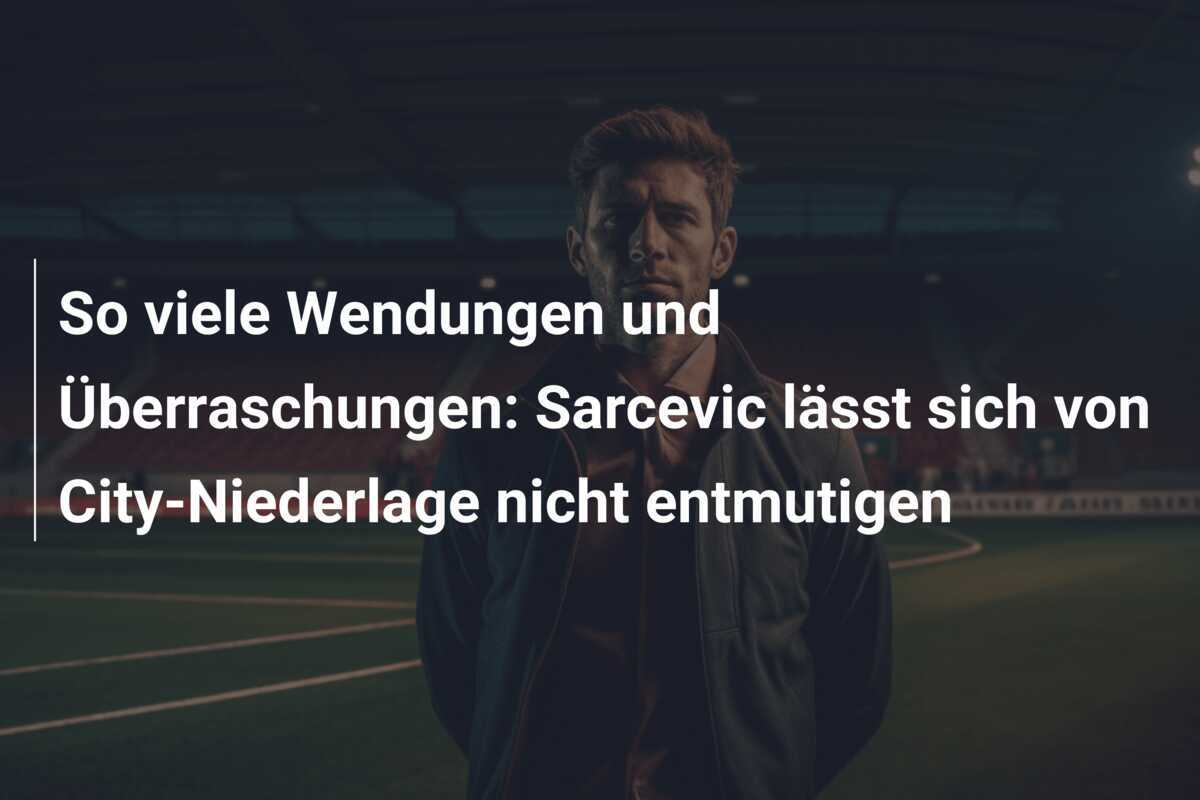 So viele Wendungen und Überraschungen: Sarcevic lässt sich von City-Niederlage nicht entmutigen