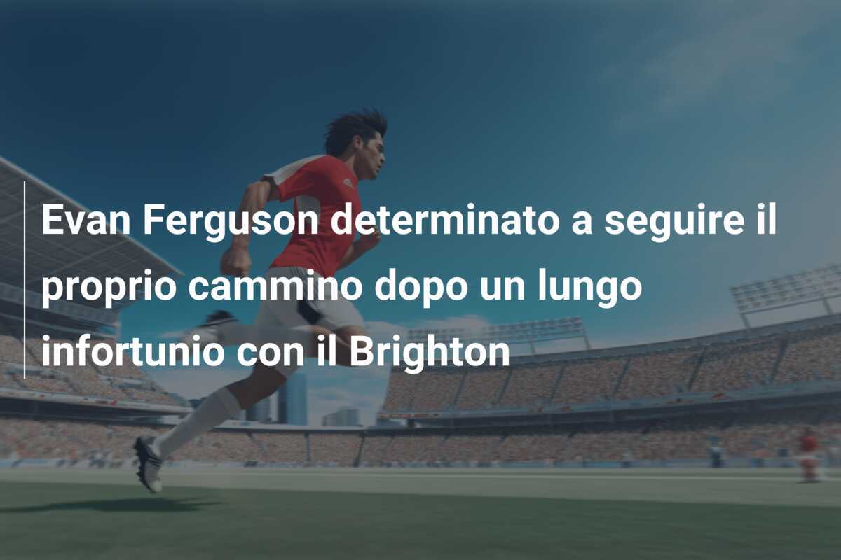 Evan Ferguson determinato a seguire il proprio cammino dopo un lungo infortunio con il Brighton