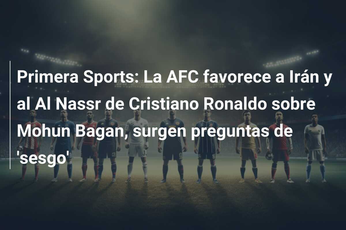 Primera Sports: La AFC favorece a Irán y al Al Nassr de Cristiano Ronaldo sobre Mohun Bagan, surgen preguntas de 'sesgo'