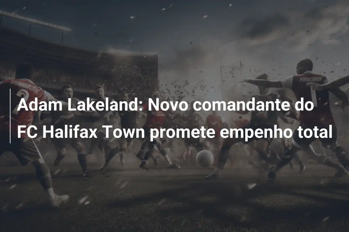 Adam Lakeland: Novo comandante do FC Halifax Town promete empenho total