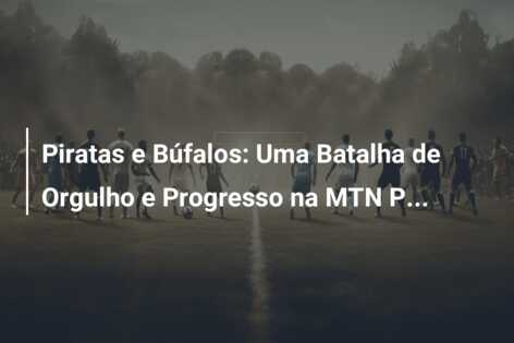 Piratas e Búfalos: Uma Batalha de Orgulho e Progresso na MTN P…