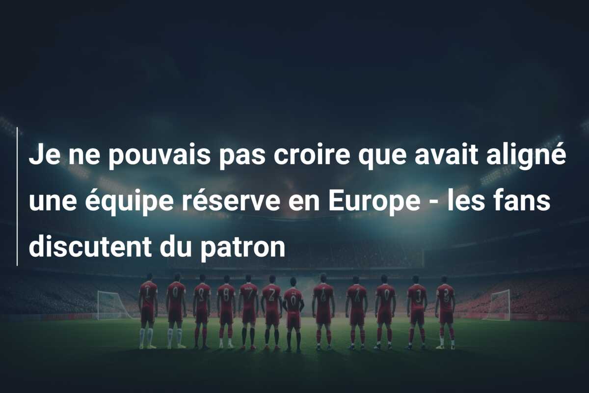 Je ne pouvais pas croire que avait aligné une équipe réserve en Europe – les fans discutent du patron