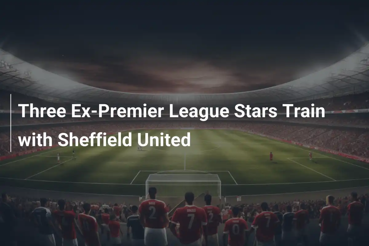 Três Ex-Estrela da Premier League Treinam com Sheffield United