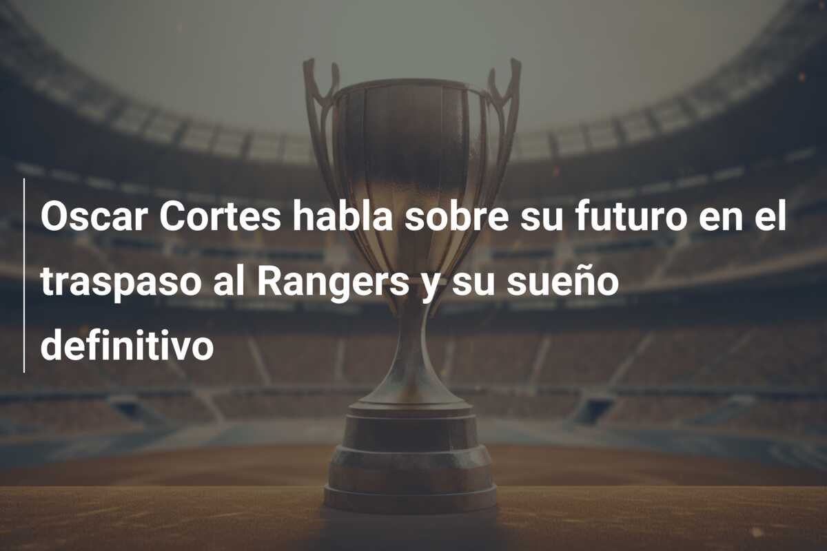 Oscar Cortes habla sobre su futuro en el traspaso al Rangers y su sueño definitivo