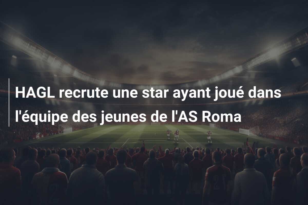 HAGL recrute une star ayant joué dans l’équipe des jeunes de l’AS Roma