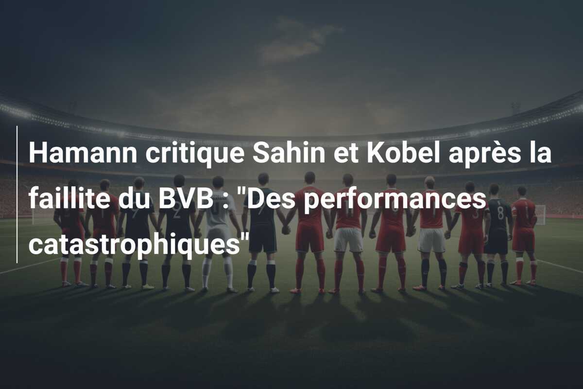 Hamann critique Sahin et Kobel après la faillite du BVB : "Des performances catastrophiques"