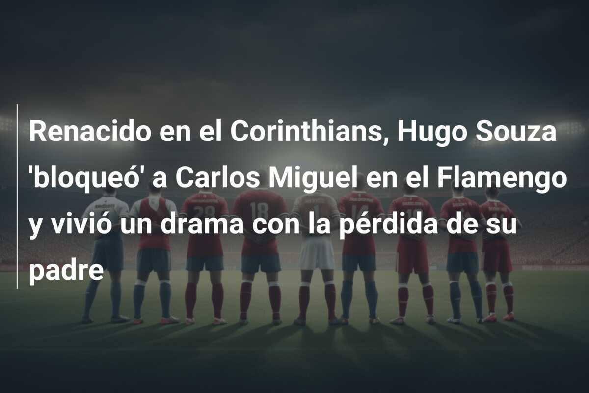 Renacido en el Corinthians, Hugo Souza ‘bloqueó’ a Carlos Miguel en el Flamengo y vivió un drama con la pérdida de su padre