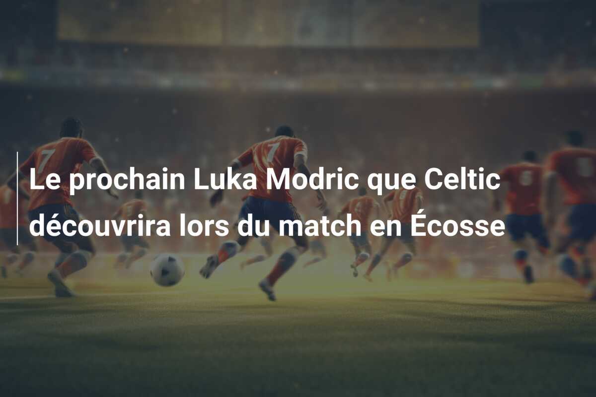 Le prochain Luka Modric que Celtic découvrira lors du match en Écosse