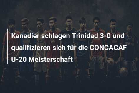Kanadier schlagen Trinidad 3-0 und qualifizieren sich für die CONCACAF U-20 Meisterschaft