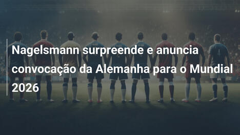 Nagelsmann surpreende e anuncia convocação da Alemanha para o Mundial 2026