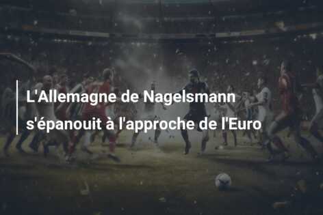 L’Allemagne de Nagelsmann s’épanouit à l’approche de l’Euro