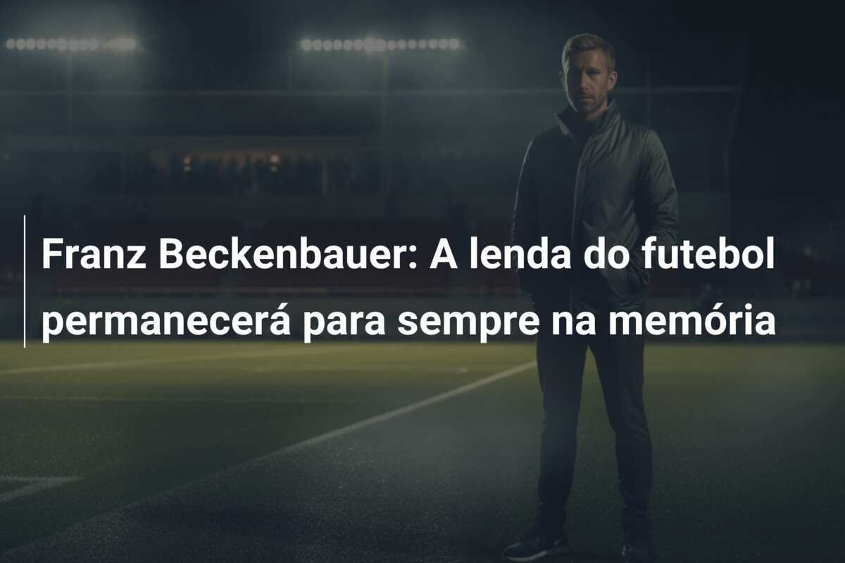 Franz Beckenbauer: A lenda do futebol permanecerá para sempre na memória