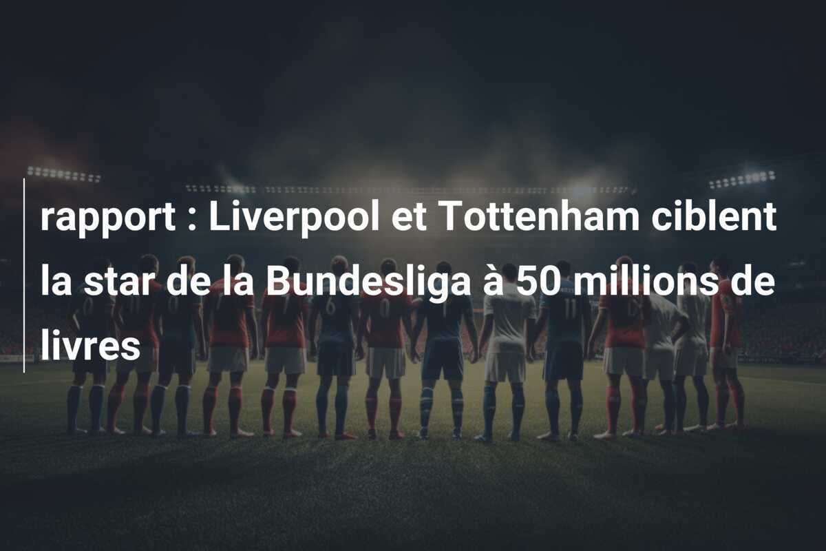  rapport : Liverpool et Tottenham ciblent la star de la Bundesliga à 50 millions de livres