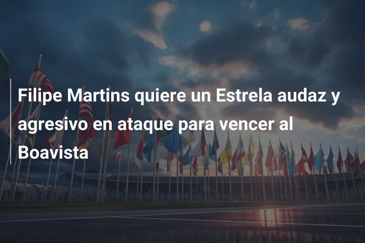 Filipe Martins quiere un Estrela audaz y agresivo en ataque para vencer al Boavista