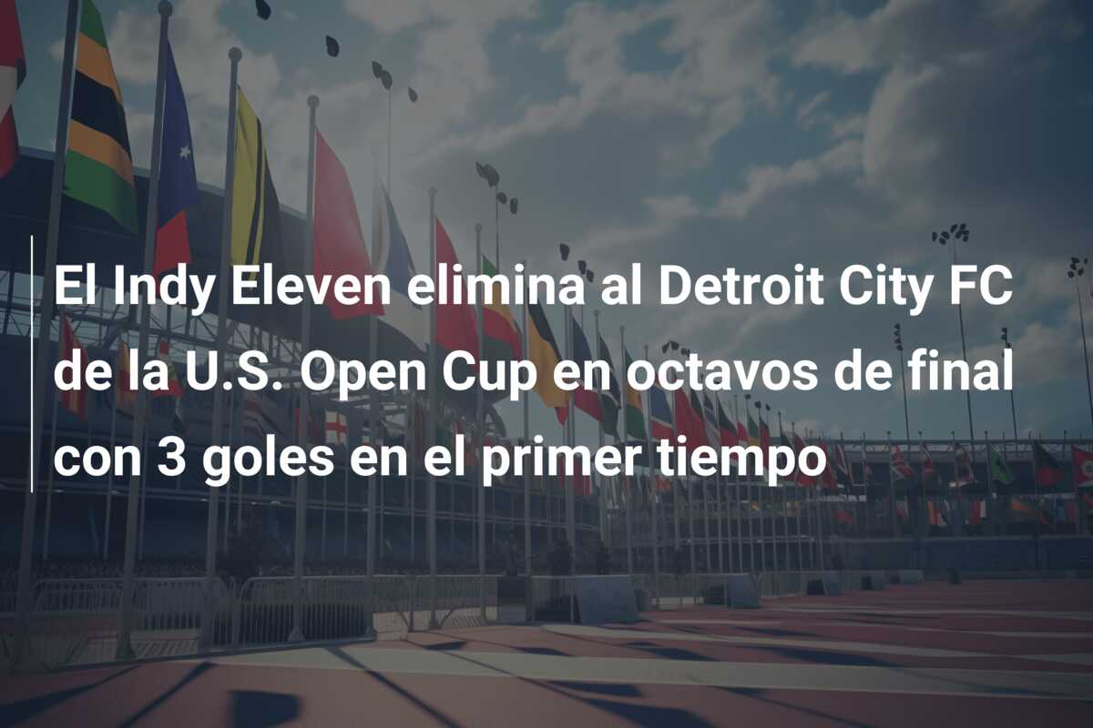 El Indy Eleven elimina al Detroit City FC de la U.S. Open Cup en octavos de final con 3 goles en el primer tiempo
