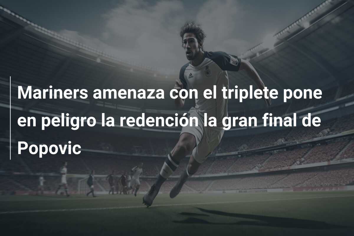 Mariners amenaza con el triplete pone en peligro la redención la gran final de Popovic