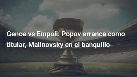 Genoa vs Empoli: Popov arranca como titular, Malinovsky en el banquillo