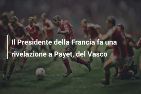 Il Presidente della Francia fa una rivelazione a Payet, del Vasco
