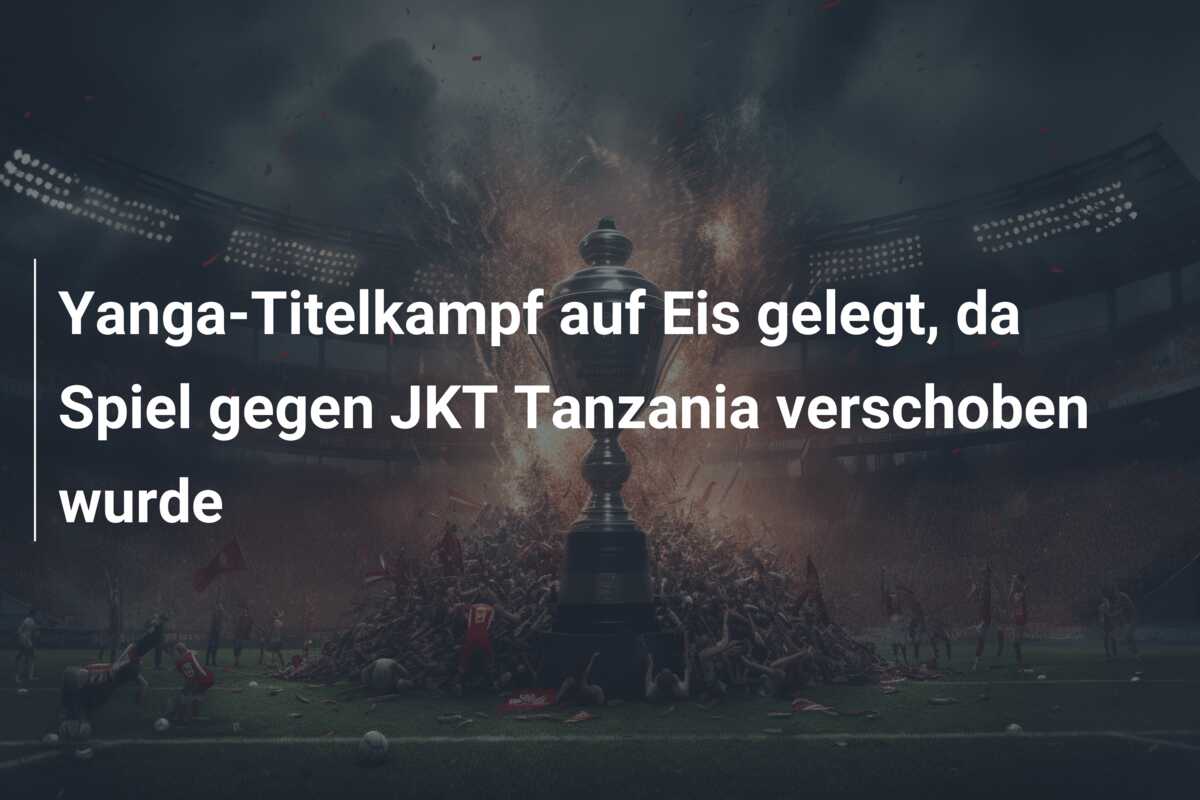 Yanga-Titelkampf auf Eis gelegt, da Spiel gegen JKT Tanzania verschoben wurde