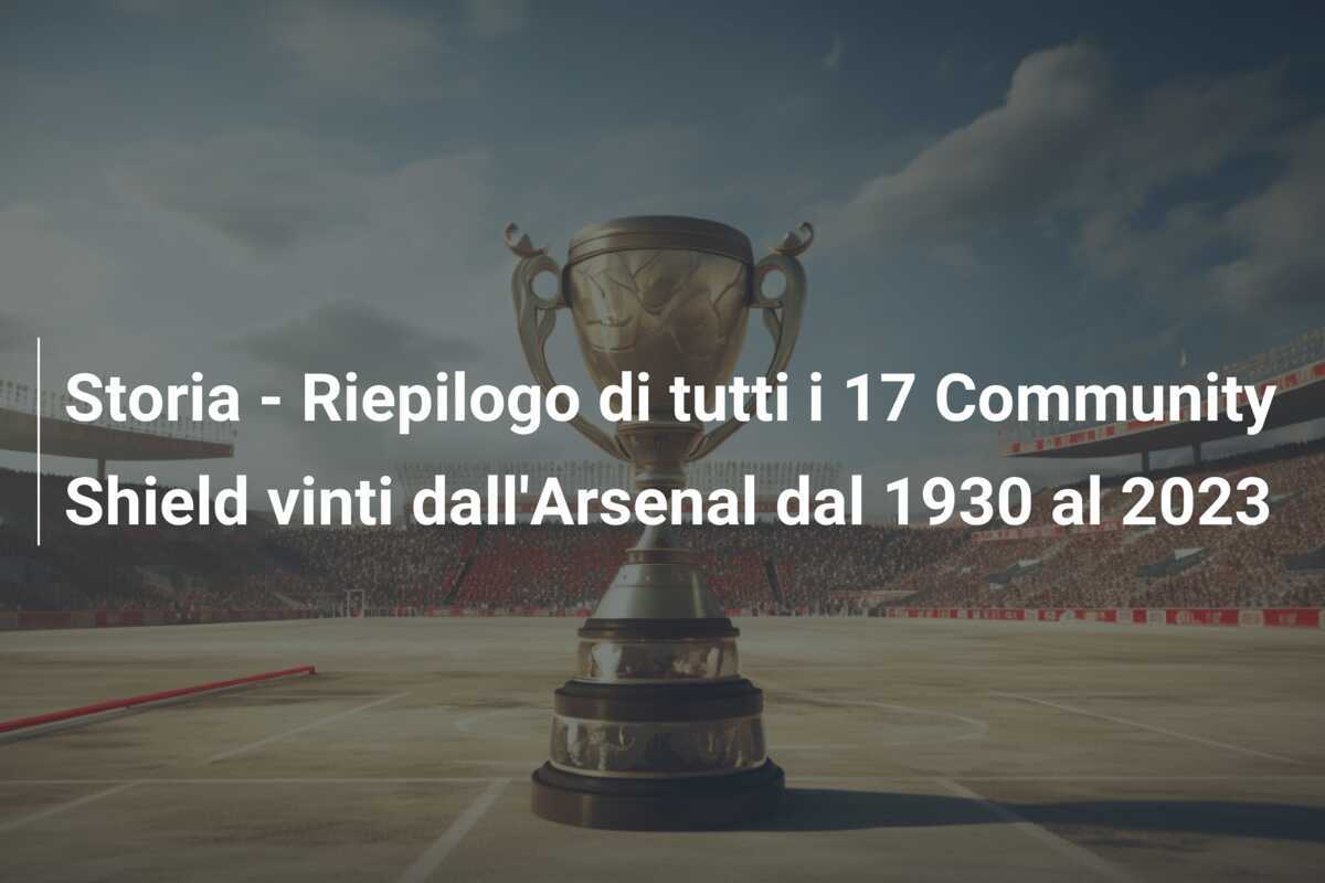 Storia - Riepilogo di tutti i 17 Community Shield vinti dall'Arsenal dal 1930 al 2023
