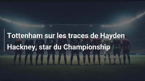 Tottenham sur les traces de Hayden Hackney, star du Championship
