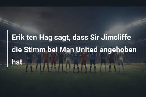 Erik ten Hag sagt, dass Sir Jimcliffe die Stimm bei Man United angehoben hat