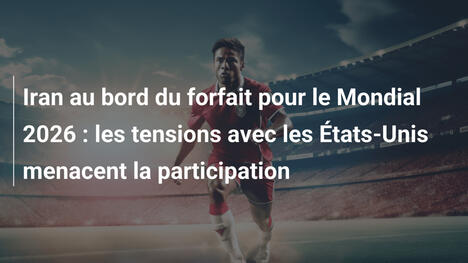 Iran au bord du forfait pour le Mondial 2026 : les tensions avec les États-Unis menacent la participation