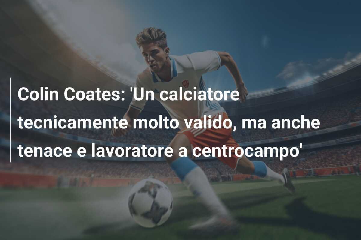 Colin Coates: 'Un calciatore tecnicamente molto valido, ma anche tenace e lavoratore a centrocampo'