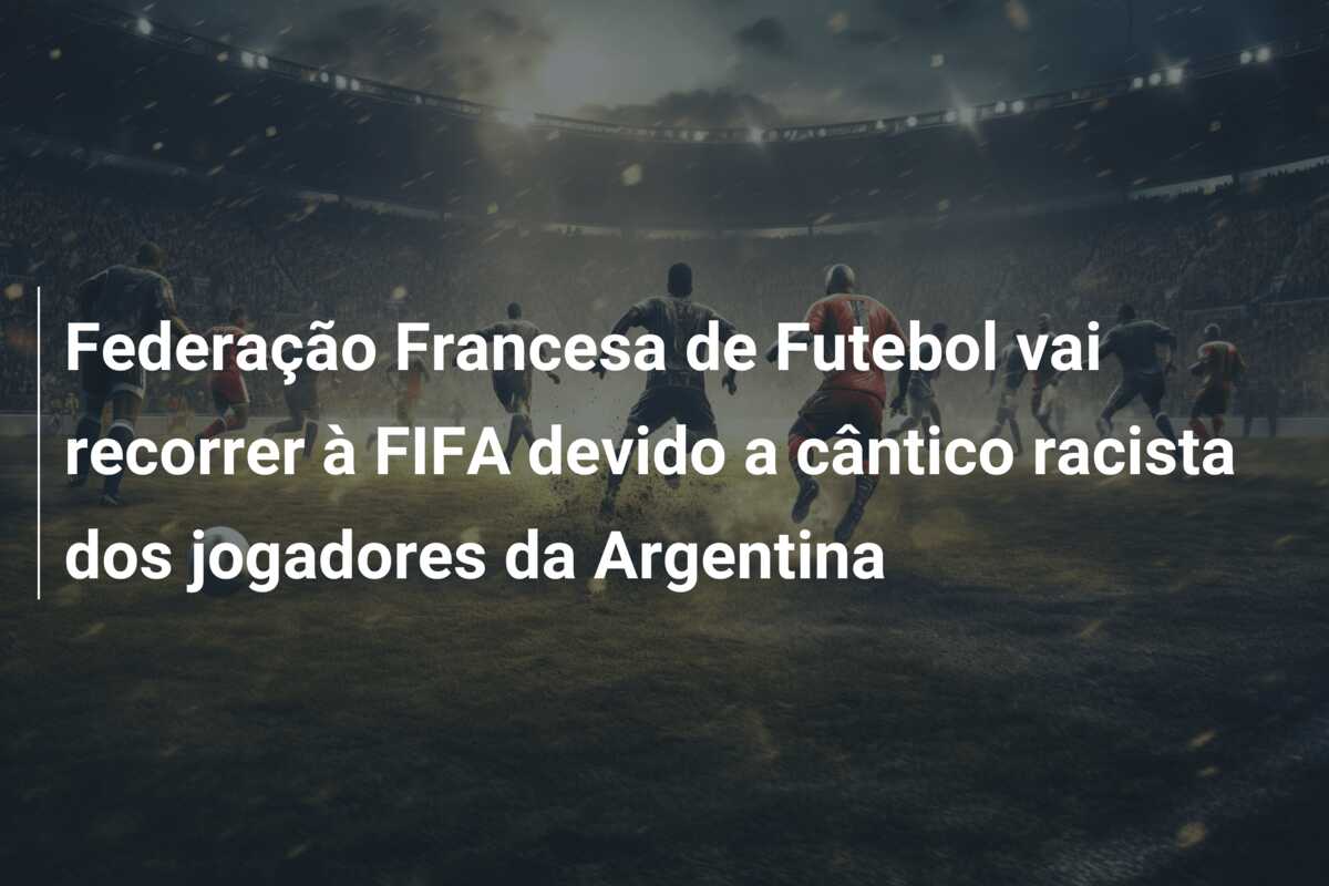 Federação Francesa de Futebol vai recorrer à FIFA devido a cântico racista dos jogadores da Argentina