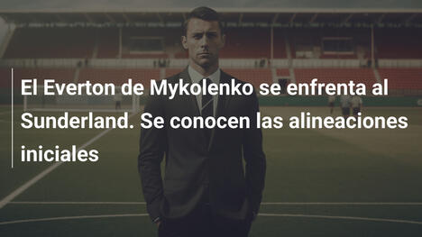 El Everton de Mykolenko se enfrenta al Sunderland. Se conocen las alineaciones iniciales