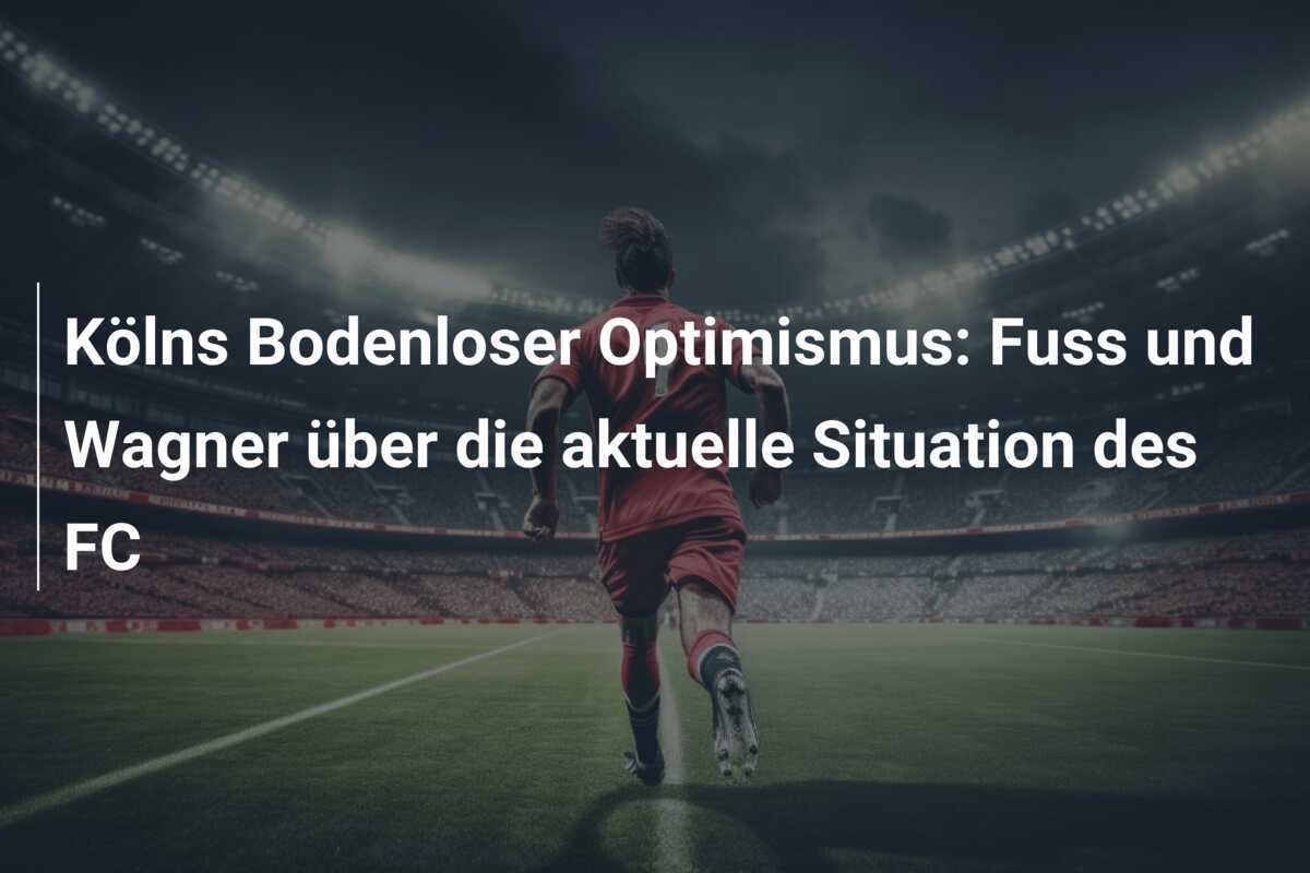 Kölns Bodenloser Optimismus: Fuss und Wagner über die aktuelle Situation des FC
