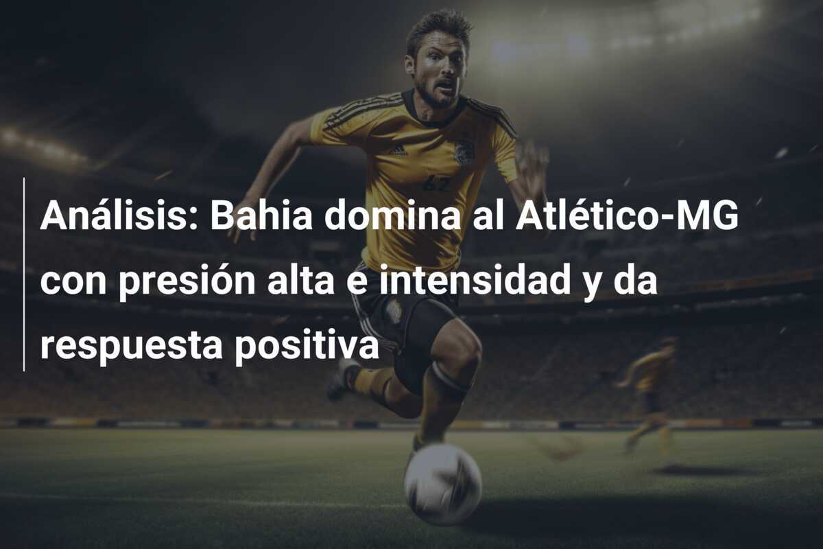 Análisis: Bahia domina al Atlético-MG con presión alta e intensidad y da respuesta positiva